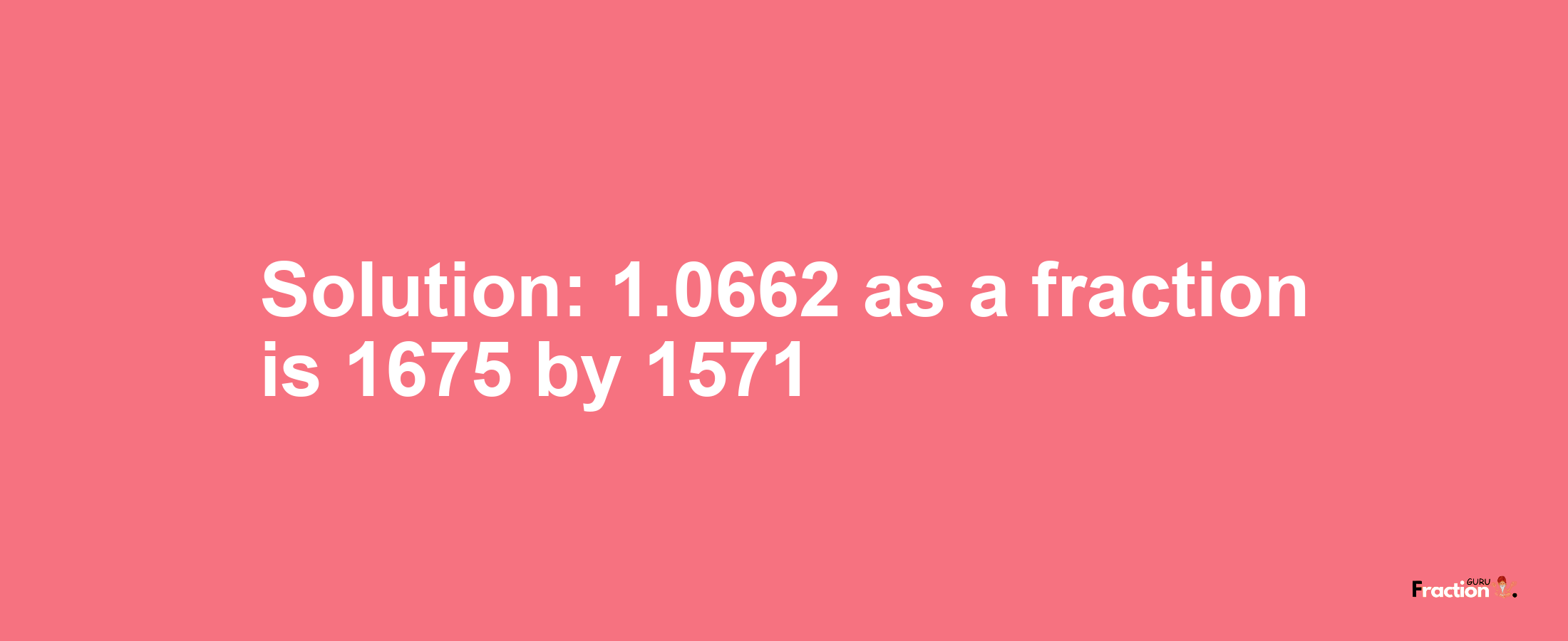 Solution:1.0662 as a fraction is 1675/1571